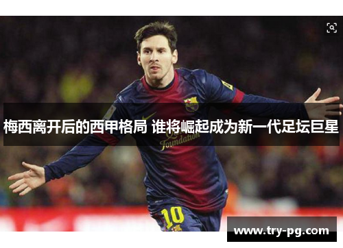 梅西离开后的西甲格局 谁将崛起成为新一代足坛巨星 梅西离开后的西甲格局 谁将崛起成为新一代足坛巨星