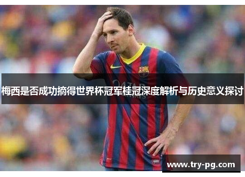 梅西是否成功摘得世界杯冠军桂冠深度解析与历史意义探讨