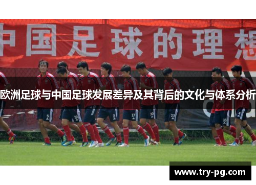 欧洲足球与中国足球发展差异及其背后的文化与体系分析 欧洲足球与中国足球发展差异及其背后的文化与体系分析