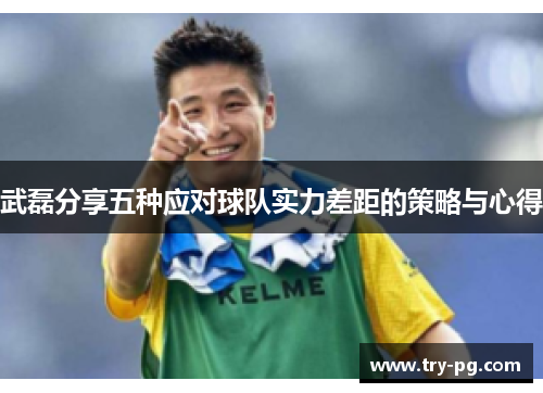 武磊分享五种应对球队实力差距的策略与心得