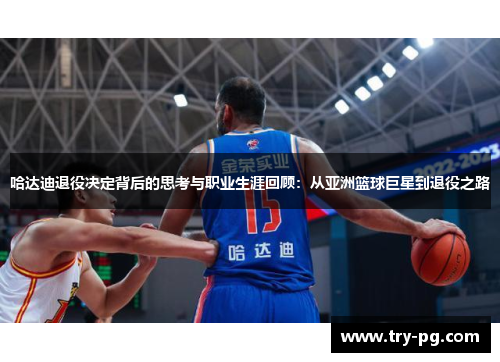 哈达迪退役决定背后的思考与职业生涯回顾:从亚洲篮球巨星到退役之路 哈达迪退役决定背后的思考与职业生涯回顾:从亚洲篮球巨星到退役之路