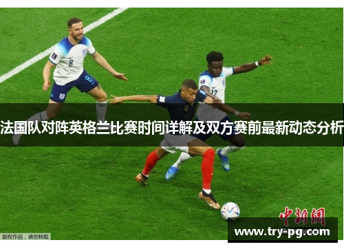 法国队对阵英格兰比赛时间详解及双方赛前最新动态分析