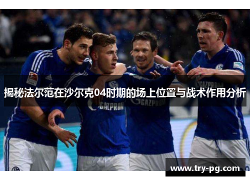 揭秘法尔范在沙尔克04时期的场上位置与战术作用分析 揭秘法尔范在沙尔克04时期的场上位置与战术作用分析