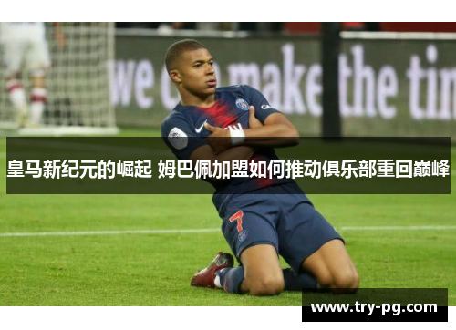 皇马新纪元的崛起 姆巴佩加盟如何推动俱乐部重回巅峰