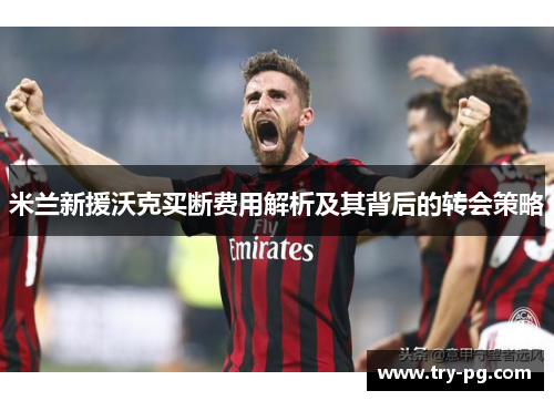 米兰新援沃克买断费用解析及其背后的转会策略