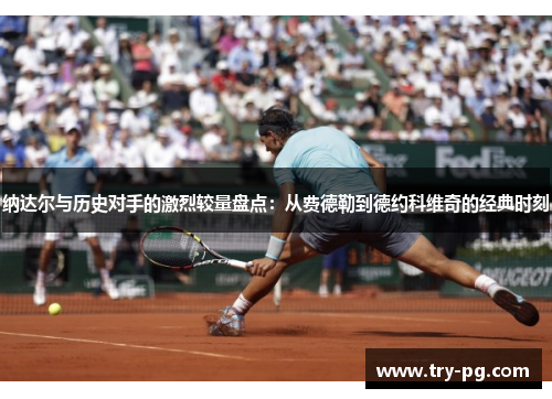 纳达尔与历史对手的激烈较量盘点：从费德勒到德约科维奇的经典时刻