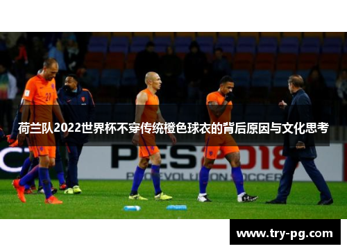 荷兰队2022世界杯不穿传统橙色球衣的背后原因与文化思考
