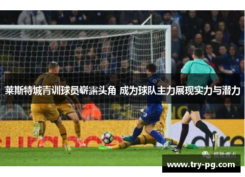 莱斯特城青训球员崭露头角 成为球队主力展现实力与潜力