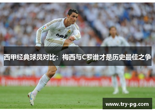 西甲经典球员对比：梅西与C罗谁才是历史最佳之争