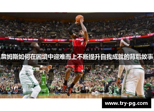 詹姆斯如何在困境中迎难而上不断提升自我成就的背后故事 詹姆斯如何在困境中迎难而上不断提升自我成就的背后故事