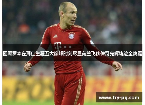 回顾罗本在拜仁生涯五大巅峰时刻尽显荷兰飞侠传奇光辉轨迹全貌篇 回顾罗本在拜仁生涯五大巅峰时刻尽显荷兰飞侠传奇光辉轨迹全貌篇