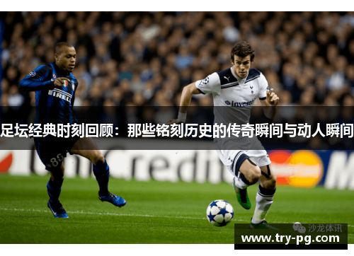 足坛经典时刻回顾:那些铭刻历史的传奇瞬间与动人瞬间 足坛经典时刻回顾:那些铭刻历史的传奇瞬间与动人瞬间