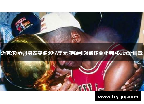 迈克尔·乔丹身家突破30亿美元 持续引领篮球商业帝国发展新篇章