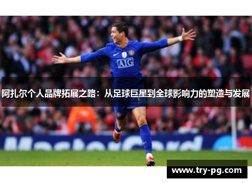 阿扎尔个人品牌拓展之路:从足球巨星到全球影响力的塑造与发展 阿扎尔个人品牌拓展之路:从足球巨星到全球影响力的塑造与发展
