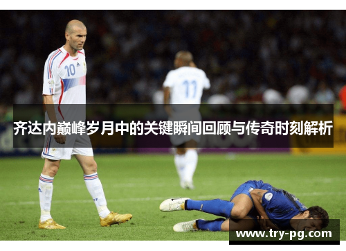 齐达内巅峰岁月中的关键瞬间回顾与传奇时刻解析 齐达内巅峰岁月中的关键瞬间回顾与传奇时刻解析