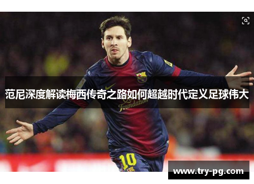 范尼深度解读梅西传奇之路如何超越时代定义足球伟大