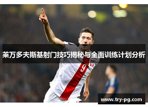 莱万多夫斯基射门技巧揭秘与全面训练计划分析