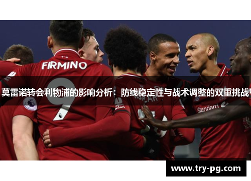 莫雷诺转会利物浦的影响分析：防线稳定性与战术调整的双重挑战