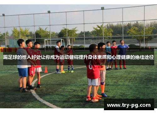 踢足球的惊人好处让你成为运动健将提升身体素质和心理健康的绝佳途径