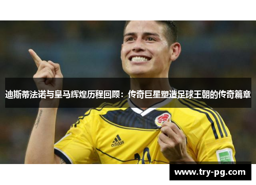 迪斯蒂法诺与皇马辉煌历程回顾：传奇巨星塑造足球王朝的传奇篇章