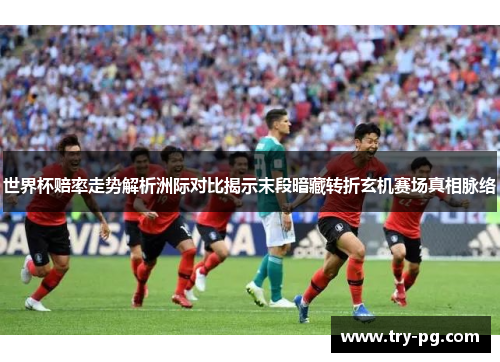 世界杯赔率走势解析洲际对比揭示末段暗藏转折玄机赛场真相脉络