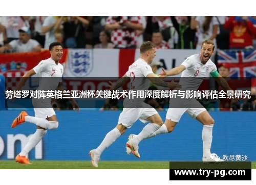 劳塔罗对阵英格兰亚洲杯关键战术作用深度解析与影响评估全景研究