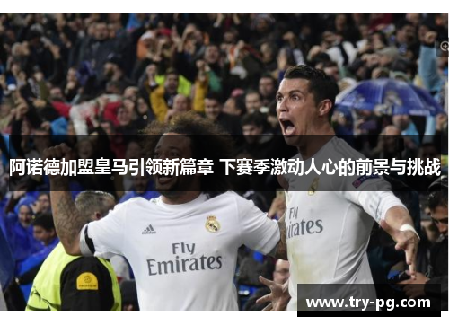 阿诺德加盟皇马引领新篇章 下赛季激动人心的前景与挑战