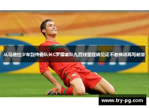从马德拉少年到传奇队长C罗国家队九百球里程碑见证不老神话再写新章
