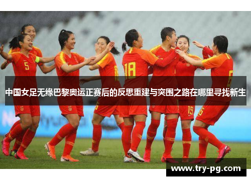 中国女足无缘巴黎奥运正赛后的反思重建与突围之路在哪里寻找新生 中国女足无缘巴黎奥运正赛后的反思重建与突围之路在哪里寻找新生