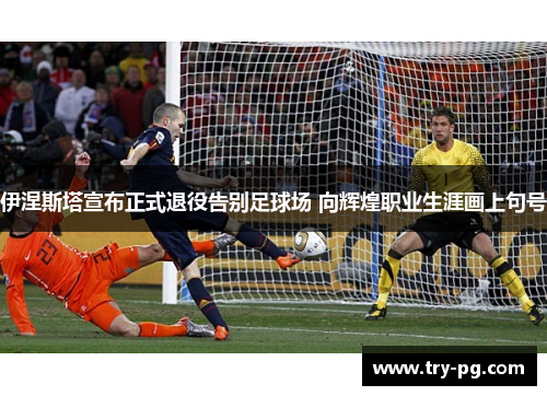 伊涅斯塔宣布正式退役告别足球场 向辉煌职业生涯画上句号