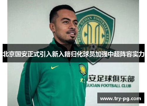 北京国安正式引入新入籍归化球员加强中超阵容实力 北京国安正式引入新入籍归化球员加强中超阵容实力