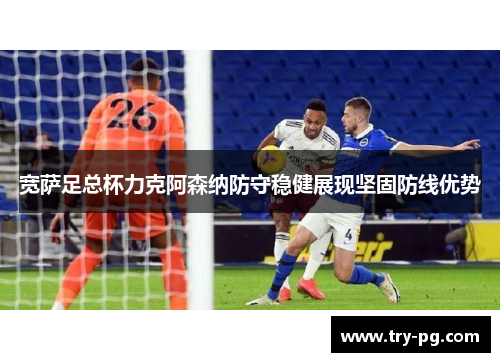宽萨足总杯力克阿森纳防守稳健展现坚固防线优势