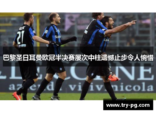 巴黎圣日耳曼欧冠半决赛屡次中柱遗憾止步令人惋惜 巴黎圣日耳曼欧冠半决赛屡次中柱遗憾止步令人惋惜