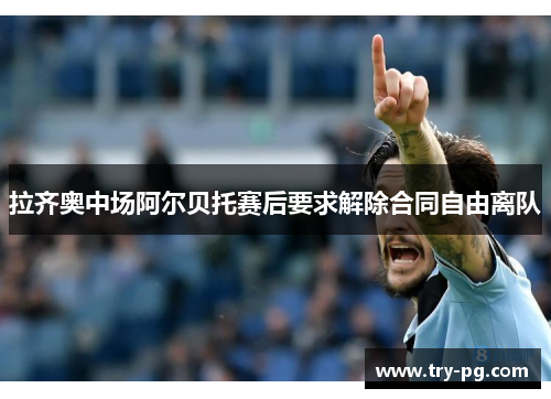 拉齐奥中场阿尔贝托赛后要求解除合同自由离队