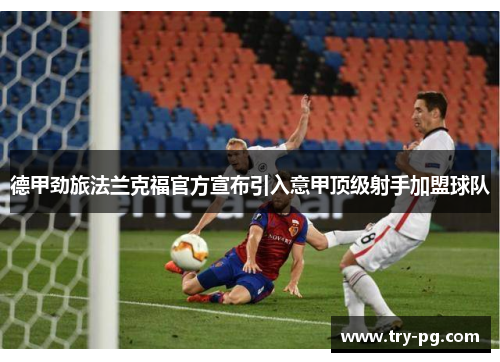 德甲劲旅法兰克福官方宣布引入意甲顶级射手加盟球队