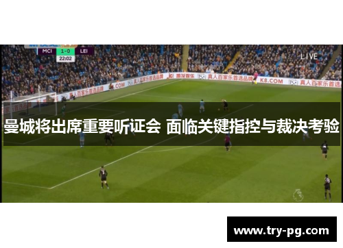 曼城将出席重要听证会 面临关键指控与裁决考验