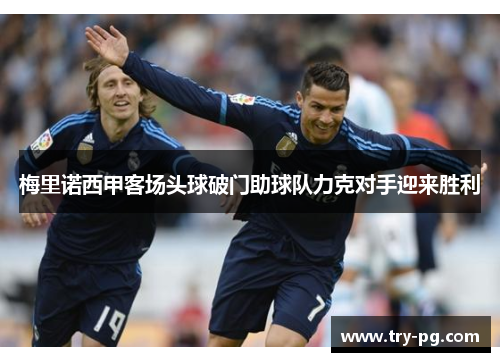 梅里诺西甲客场头球破门助球队力克对手迎来胜利