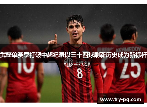 武磊单赛季打破中超纪录以三十四球刷新历史成为新标杆