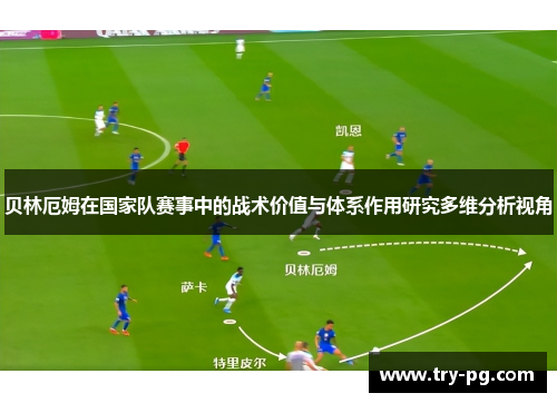 贝林厄姆在国家队赛事中的战术价值与体系作用研究多维分析视角