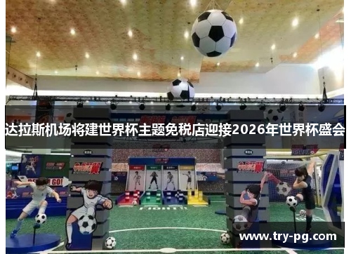 达拉斯机场将建世界杯主题免税店迎接2026年世界杯盛会