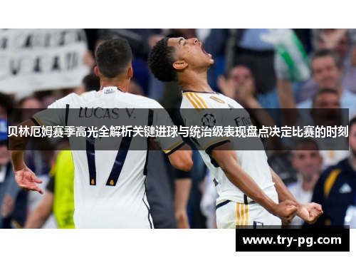 贝林厄姆赛季高光全解析关键进球与统治级表现盘点决定比赛的时刻