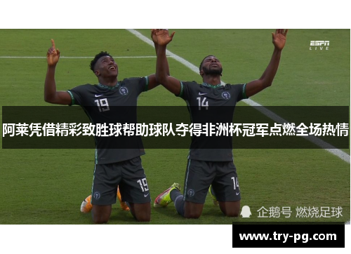 阿莱凭借精彩致胜球帮助球队夺得非洲杯冠军点燃全场热情