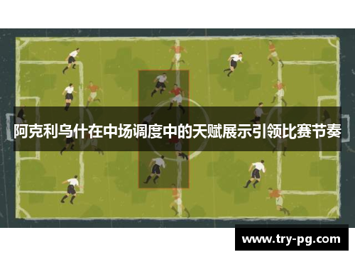 阿克利乌什在中场调度中的天赋展示引领比赛节奏
