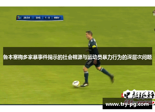 鲁本塞梅多家暴事件揭示的社会根源与运动员暴力行为的深层次问题