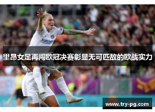 里昂女足再闯欧冠决赛彰显无可匹敌的欧战实力