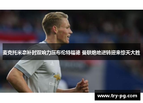 麦克托米奈补时双响力压布伦特福德 曼联绝地逆转迎来惊天大胜