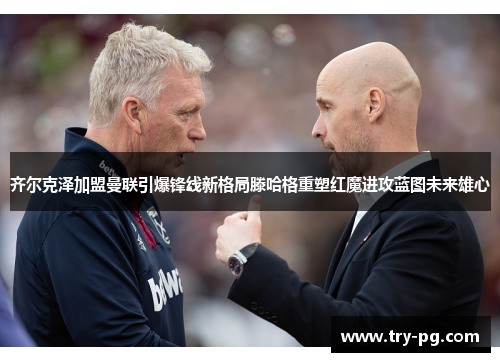 齐尔克泽加盟曼联引爆锋线新格局滕哈格重塑红魔进攻蓝图未来雄心