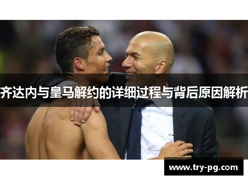 齐达内与皇马解约的详细过程与背后原因解析
