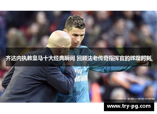 齐达内执教皇马十大经典瞬间 回顾法老传奇指挥官的辉煌时刻
