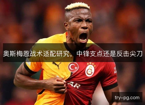 奥斯梅恩战术适配研究，中锋支点还是反击尖刀